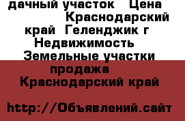 дачный участок › Цена ­ 3 000 000 - Краснодарский край, Геленджик г. Недвижимость » Земельные участки продажа   . Краснодарский край